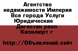 Агентство недвижимости Империя - Все города Услуги » Юридические   . Дагестан респ.,Кизилюрт г.